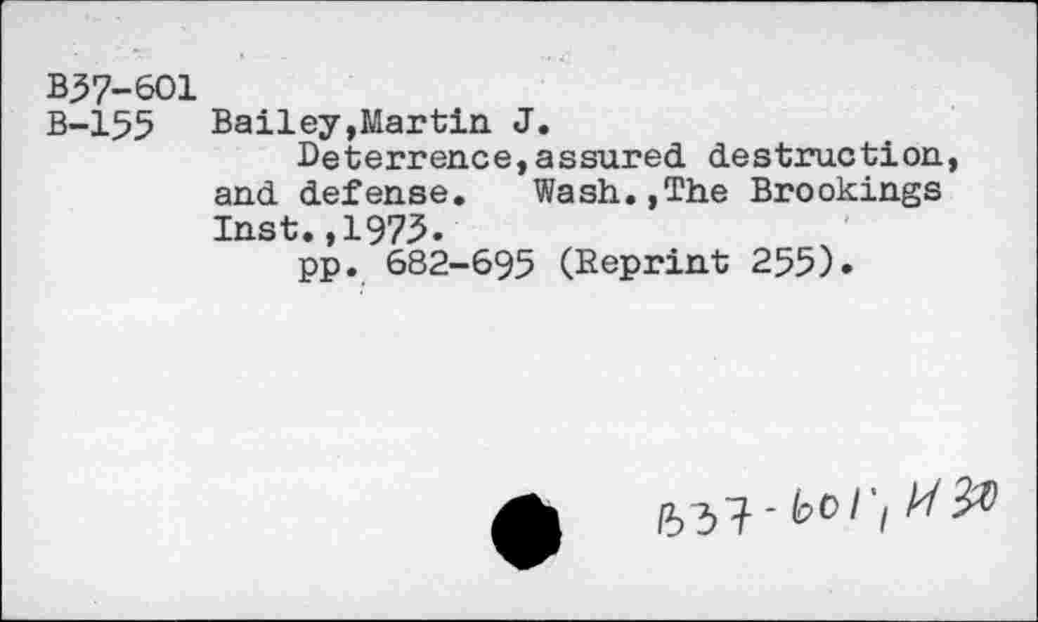 ﻿B37-6O1
B-155 Bailey,Martin J.
Deterrence,assured destruction, and defense. Wash.,The Brookings Inst.,1975.
pp. 682-695 (Reprint 255).
/53^-	A/3#